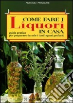 Come fare i liquori in casa. Guida pratica per preparare da solo i tuoi liquori preferiti