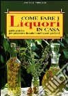 Come fare i liquori in casa. Guida pratica per preparare da solo i tuoi liquori preferiti libro