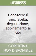 Conoscere il vino. Scelta, degustazione, abbinamento ai cibi