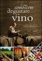 Come conoscere e degustare il vino. Corso pratico di base per sceglierlo, apprezzarlo e abbinarlo a tavola libro