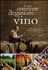 Come conoscere e degustare il vino. Corso pratico di base per sceglierlo, apprezzarlo e abbinarlo a tavola libro