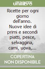 Ricette per ogni giorno dell'anno. Nuove idee di primi e secondi piatti, pesce, selvaggina, carni, uova, verdure, dolci e piatti unici libro