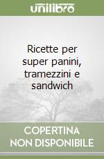 Ricette per super panini, tramezzini e sandwich libro