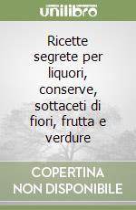 Ricette segrete per liquori, conserve, sottaceti di fiori, frutta e verdure libro