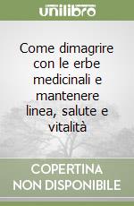 Come dimagrire con le erbe medicinali e mantenere linea, salute e vitalità libro