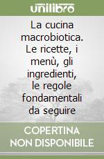 La cucina macrobiotica. Le ricette, i menù, gli ingredienti, le regole fondamentali da seguire libro