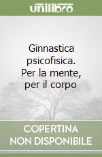 Ginnastica psicofisica. Per la mente, per il corpo libro