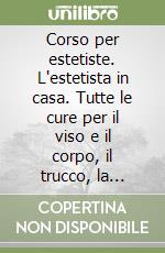 Corso per estetiste. L'estetista in casa. Tutte le cure per il viso e il corpo, il trucco, la ginnastica, le diete libro