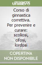 Corso di ginnastica correttiva. Per prevenire e curare: scoliosi, cifosi, lordosi libro