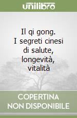 Il qi gong. I segreti cinesi di salute, longevità, vitalità