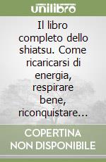 Il libro completo dello shiatsu. Come ricaricarsi di energia, respirare bene, riconquistare il benessere fisico e mentale libro