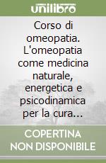 Corso di omeopatia. L'omeopatia come medicina naturale, energetica e psicodinamica per la cura globale della persona libro