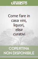 Come fare in casa vini, liquori, elisir curativi libro