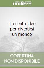 Trecento idee per divertirsi un mondo