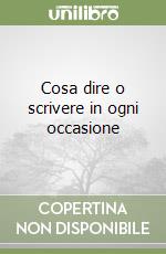 Cosa dire o scrivere in ogni occasione libro