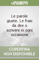 Le parole giuste. Le frasi da dire o scrivere in ogni occasione libro