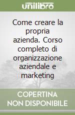 Come creare la propria azienda. Corso completo di organizzazione aziendale e marketing libro