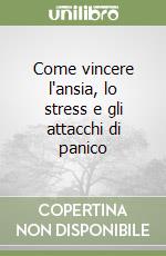 Come vincere l'ansia, lo stress e gli attacchi di panico libro