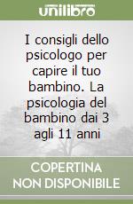 I consigli dello psicologo per capire il tuo bambino. La psicologia del bambino dai 3 agli 11 anni libro