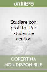 Studiare con profitto. Per studenti e genitori libro