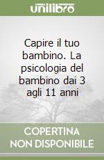 Capire il tuo bambino. La psicologia del bambino dai 3 agli 11 anni libro