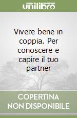 Vivere bene in coppia. Per conoscere e capire il tuo partner libro