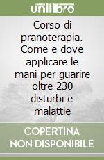 Corso di pranoterapia. Come e dove applicare le mani per guarire oltre 230 disturbi e malattie libro