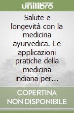 Salute e longevità con la medicina ayurvedica. Le applicazioni pratiche della medicina indiana per ottenere il benessere totale. Guida completa libro