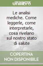 Le analisi mediche. Come leggerle, come interpretarle, cosa rivelano sul nostro stato di salute