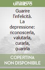 Guarire l'infelicità. La depressione: riconoscerla, valutarla, curarla, guarirla libro