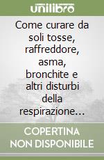 Come curare da soli tosse, raffreddore, asma, bronchite e altri disturbi della respirazione con i metodi naturali libro