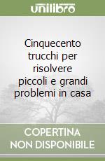 Cinquecento trucchi per risolvere piccoli e grandi problemi in casa libro