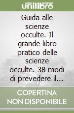 Guida alle scienze occulte. Il grande libro pratico delle scienze occulte. 38 modi di prevedere il futuro libro