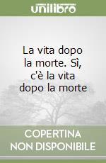 La vita dopo la morte. Sì, c'è la vita dopo la morte libro