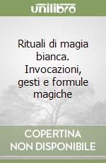 Rituali di magia bianca. Invocazioni, gesti e formule magiche libro