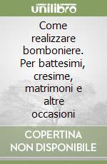 Come realizzare bomboniere. Per battesimi, cresime, matrimoni e altre occasioni libro