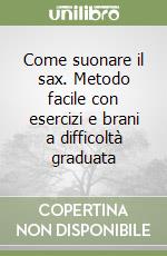 Come suonare il sax. Metodo facile con esercizi e brani a difficoltà graduata libro