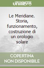 Le Meridiane. Storia, funzionamento, costruzione di un orologio solare libro