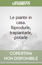 Le piante in casa. Riprodurle, trapiantarle, potarle libro