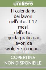 Il calendario dei lavori nell'orto. I 12 mesi dell'orto: guida pratica ai lavori da svolgere in ogni mese dell'anno libro