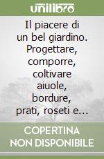 Il piacere di un bel giardino. Progettare, comporre, coltivare aiuole, bordure, prati, roseti e giardini rocciosi libro