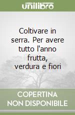 Coltivare in serra. Per avere tutto l'anno frutta, verdura e fiori libro