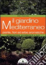 Il giardino mediterraneo. Piante, fiori ed erbe aromatiche. Ambientazione, accostamenti e cure libro