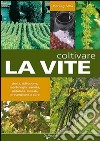 Coltivare la vite. Storia, diffusione, morfologia, varietà, potatura, innesti, prevenzione e cure libro