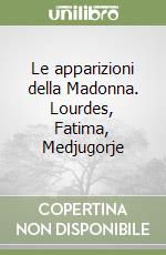 Le apparizioni della Madonna. Lourdes, Fatima, Medjugorje libro