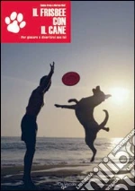 Il frisbee con il cane. Per giocare e divertirsi con lui libro