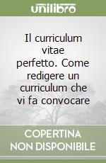 Il curriculum vitae perfetto. Come redigere un curriculum che vi fa convocare