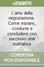 L'arte della negoziazione. Come iniziare, condurre e concludere con successo una trattativa libro