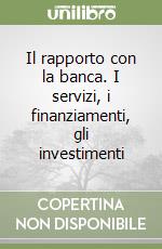 Il rapporto con la banca. I servizi, i finanziamenti, gli investimenti libro