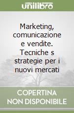 Marketing, comunicazione e vendite. Tecniche s strategie per i nuovi mercati